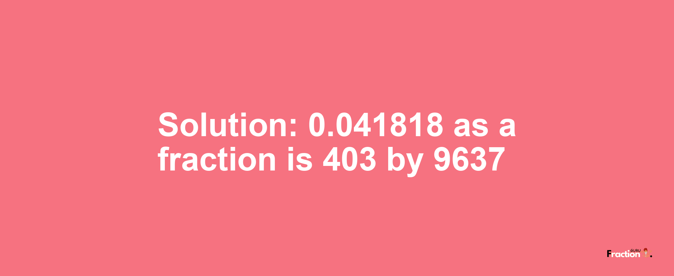 Solution:0.041818 as a fraction is 403/9637